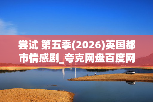 尝试 第五季(2026)英国都市情感剧_夸克网盘百度网盘资源_超清4K下载