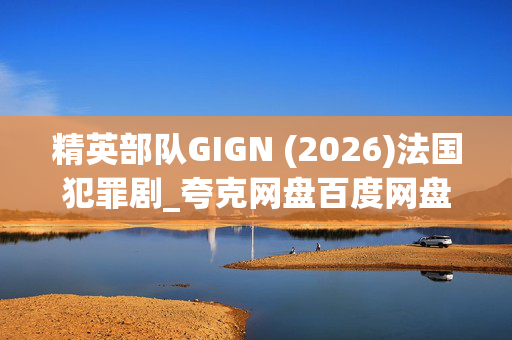 精英部队GIGN (2026)法国犯罪剧_夸克网盘百度网盘高清4K资源下载