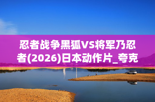 忍者战争黑狐VS将军乃忍者(2026)日本动作片_夸克网盘百度网盘资源_高清4K下载