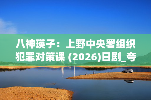 八神瑛子:上野中央署组织犯罪对策课 (2026)日剧_夸克网盘百度网盘资源_高清4K下载