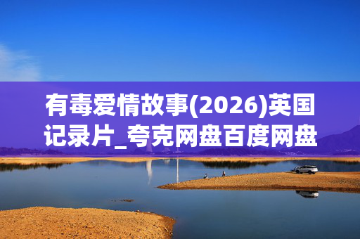 有毒爱情故事(2026)英国记录片_夸克网盘百度网盘资源_高清4K下载