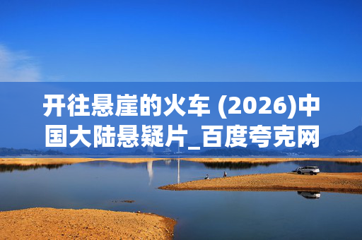 开往悬崖的火车 (2026)中国大陆悬疑片_百度夸克网盘下载_高清4K资源