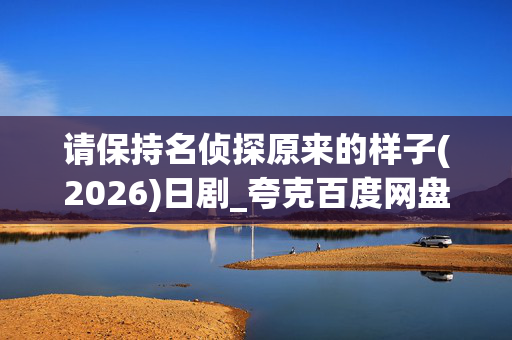 请保持名侦探原来的样子(2026)日剧_夸克百度网盘资源_高清4K下载