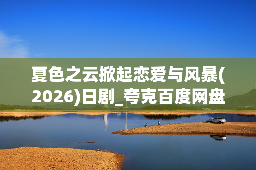 夏色之云掀起恋爱与风暴(2026)日剧_夸克百度网盘资源_高清4K下载