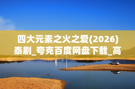 四大元素之火之爱(2026)泰剧_夸克百度网盘下载_高清4K资源抢先看