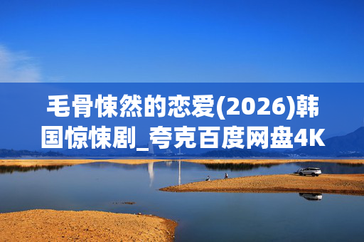 毛骨悚然的恋爱(2026)韩国惊悚剧_夸克百度网盘4K资源_迅雷高清下载
