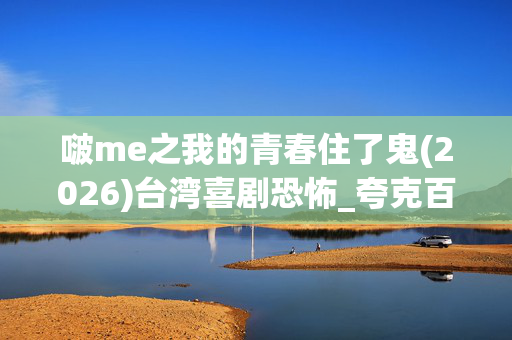 啵me之我的青春住了鬼(2026)台湾喜剧恐怖_夸克百度网盘资源_高清4K下载