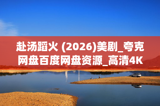 赴汤蹈火 (2026)美剧_夸克网盘百度网盘资源_高清4K下载
