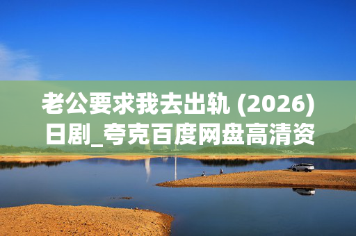 老公要求我去出轨 (2026)日剧_夸克百度网盘高清资源下载