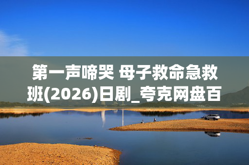 第一声啼哭 母子救命急救班(2026)日剧_夸克网盘百度网盘资源_高清4K下载