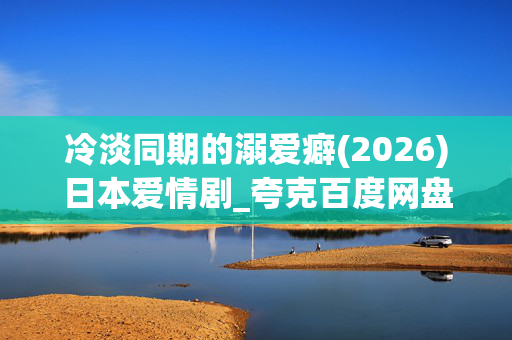 冷淡同期的溺爱癖(2026)日本爱情剧_夸克百度网盘资源_高清4K下载