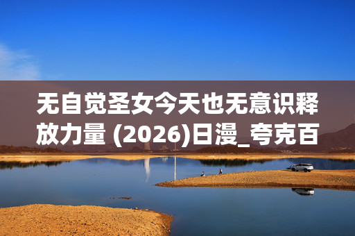 无自觉圣女今天也无意识释放力量 (2026)日漫_夸克百度网盘高清下载资源