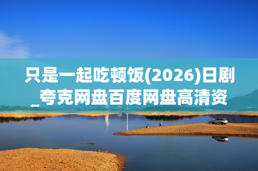 只是一起吃顿饭(2026)日剧_夸克网盘百度网盘高清资源下载