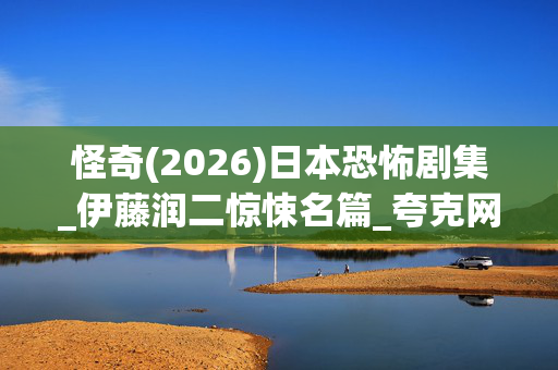 怪奇(2026)日本恐怖剧集_伊藤润二惊悚名篇_夸克网盘百度网盘资源_高清4K下载