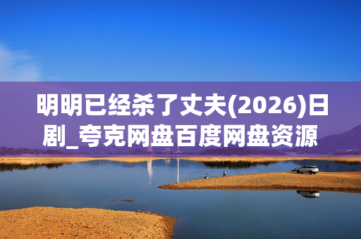 明明已经杀了丈夫(2026)日剧_夸克网盘百度网盘资源_高清4K下载