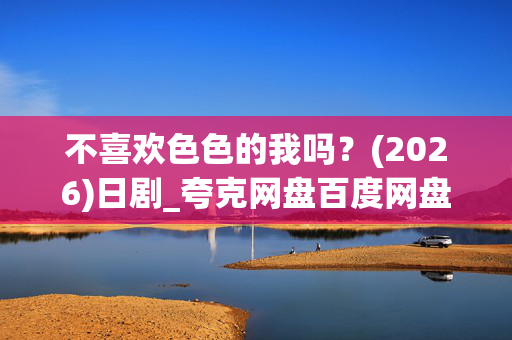 不喜欢色色的我吗？(2026)日剧_夸克网盘百度网盘资源_高清完整版下载