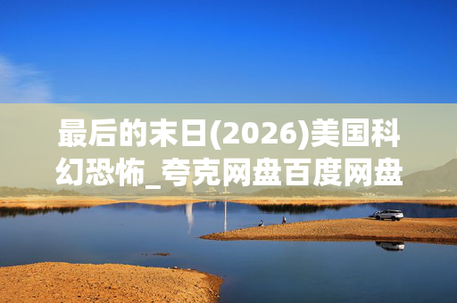 最后的末日(2026)美国科幻恐怖_夸克网盘百度网盘资源_高清4K下载