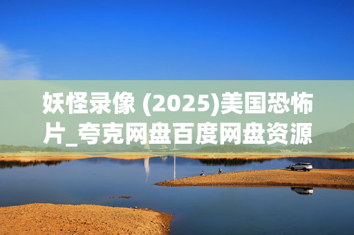 妖怪录像 (2025)美国恐怖片_夸克网盘百度网盘资源_高清4K下载