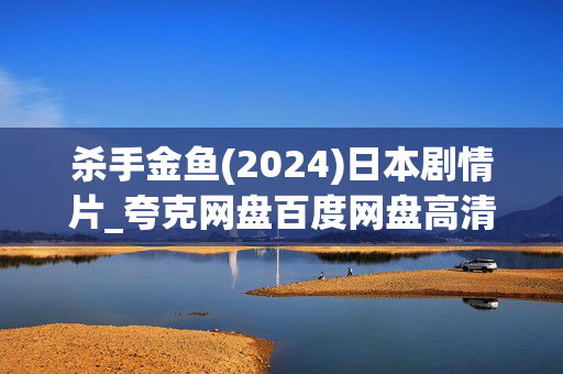 杀手金鱼(2024)日本剧情片_夸克网盘百度网盘高清下载资源