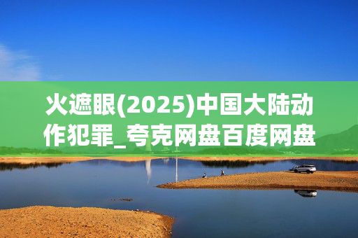 火遮眼(2025)中国大陆动作犯罪_夸克网盘百度网盘资源_高清完整版下载