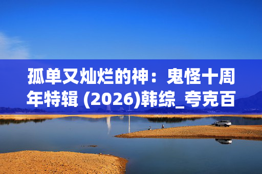 孤单又灿烂的神:鬼怪十周年特辑 (2026)韩综_夸克百度网盘高清4K资源下载