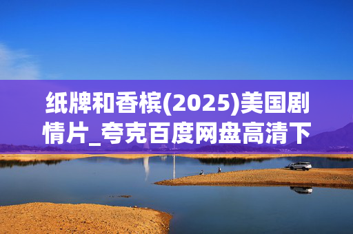 纸牌和香槟(2025)美国剧情片_夸克百度网盘高清下载_4K资源抢先看