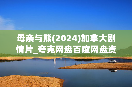 母亲与熊(2024)加拿大剧情片_夸克网盘百度网盘资源_高清4K下载
