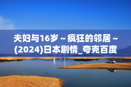 夫妇与16岁~疯狂的邻居~(2024)日本剧情_夸克百度网盘资源_高清完整版下载