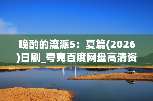 晚酌的流派5：夏篇(2026)日剧_夸克百度网盘高清资源_迅雷下载