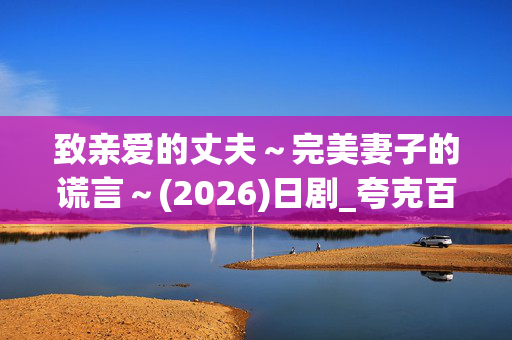 致亲爱的丈夫~完美妻子的谎言~(2026)日剧_夸克百度网盘资源_高清4K下载