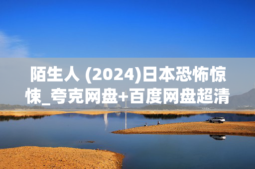 陌生人 (2024)日本恐怖惊悚_夸克网盘+百度网盘超清资源_迅雷下载