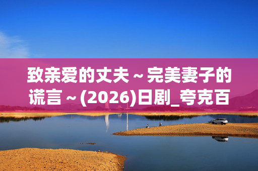致亲爱的丈夫~完美妻子的谎言~(2026)日剧_夸克百度网盘高清4K资源下载