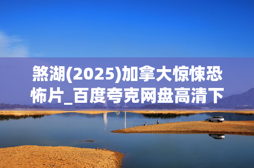 煞湖(2025)加拿大惊悚恐怖片_百度夸克网盘高清下载资源_4K完整版在线观看