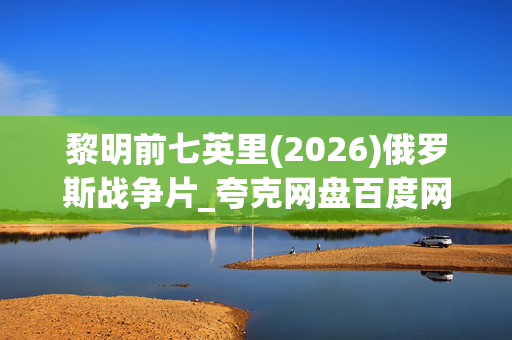 黎明前七英里(2026)俄罗斯战争片_夸克网盘百度网盘高清4K资源下载