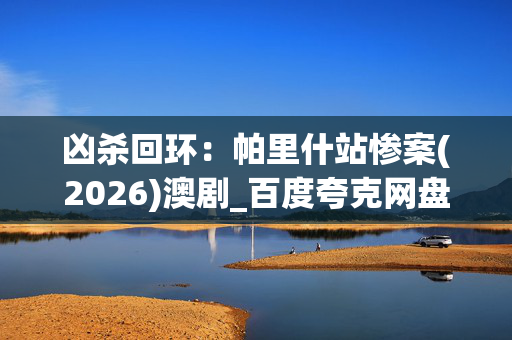 凶杀回环:帕里什站惨案(2026)澳剧_百度夸克网盘资源_高清4K下载