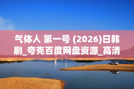 气体人 第一号 (2026)日韩剧_夸克百度网盘资源_高清4K下载