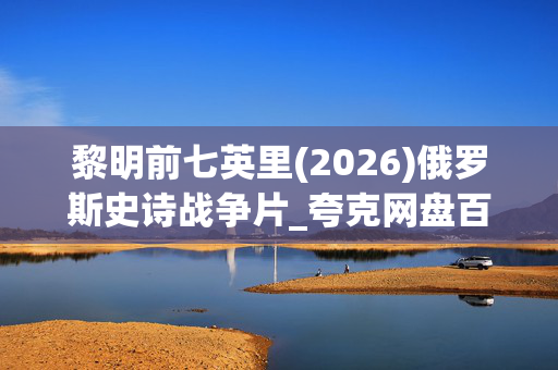 黎明前七英里(2026)俄罗斯史诗战争片_夸克网盘百度网盘高清4K资源下载