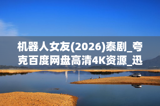 机器人女友(2026)泰剧_夸克百度网盘高清4K资源_迅雷下载