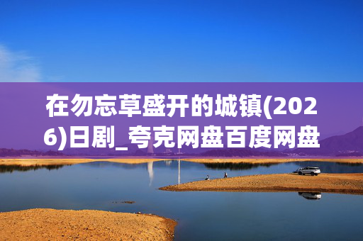 在勿忘草盛开的城镇(2026)日剧_夸克网盘百度网盘高清资源下载