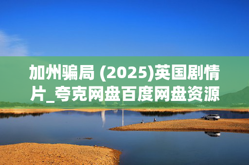 加州骗局 (2025)英国剧情片_夸克网盘百度网盘资源_高清4K下载