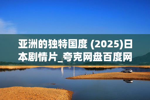 亚洲的独特国度 (2025)日本剧情片_夸克网盘百度网盘资源_高清4K下载