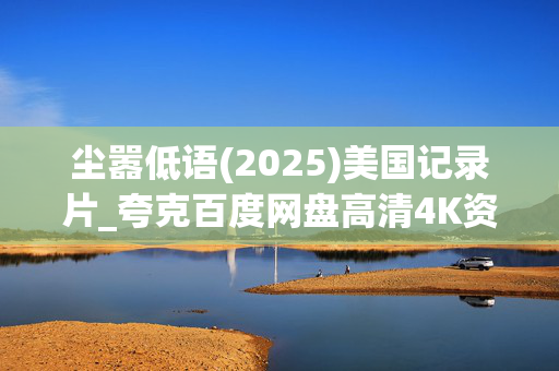 尘嚣低语(2025)美国记录片_夸克百度网盘高清4K资源_迅雷下载