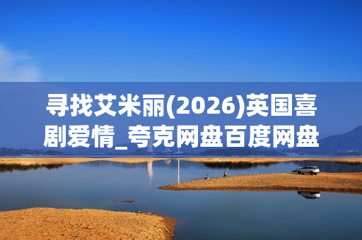 寻找艾米丽(2026)英国喜剧爱情_夸克网盘百度网盘资源_高清4K下载