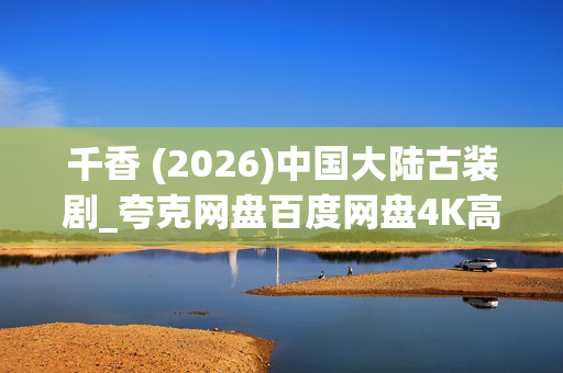 千香 (2026)中国大陆古装剧_夸克网盘百度网盘4K高清全集下载