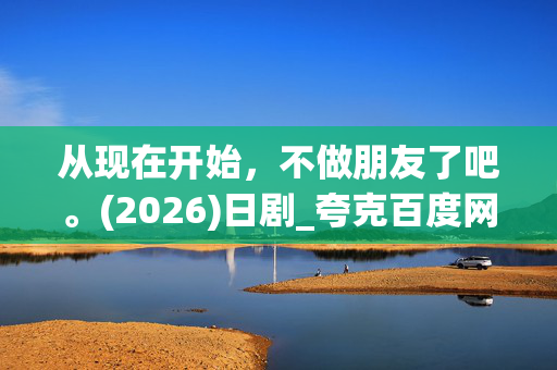 从现在开始,不做朋友了吧。(2026)日剧_夸克百度网盘资源_高清完整版下载