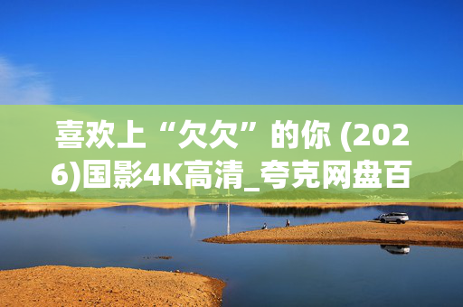 喜欢上“欠欠”的你 (2026)国影4K高清_夸克网盘百度网盘资源下载