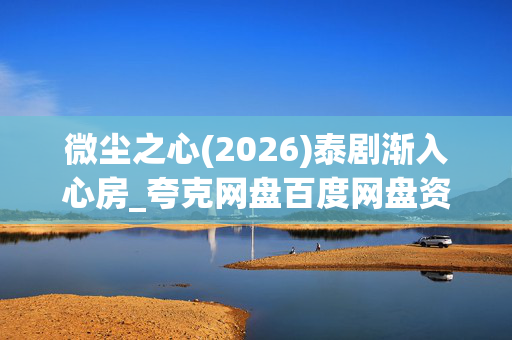 微尘之心(2026)泰剧渐入心房_夸克网盘百度网盘资源_高清4K下载