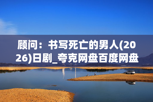 顾问:书写死亡的男人(2026)日剧_夸克网盘百度网盘高清4K资源下载
