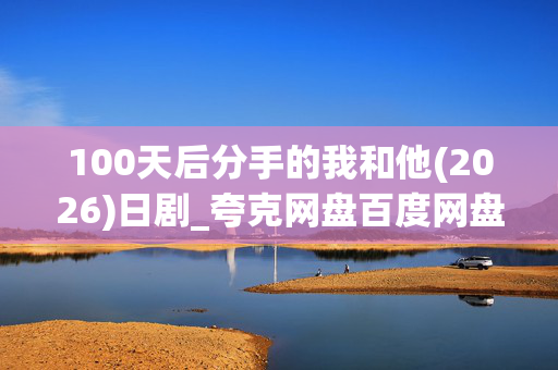 100天后分手的我和他(2026)日剧_夸克网盘百度网盘资源_高清4K迅雷下载