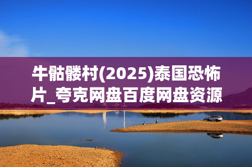 牛骷髅村(2025)泰国恐怖片_夸克网盘百度网盘资源_高清4K下载